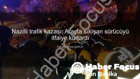 Nazilli trafik kazası: Araçta sıkışan sürücüyü itfaiye kurtardı