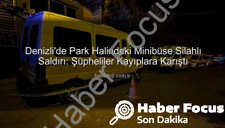 Denizli’de Park Halindeki Minibüse Silahlı Saldırı: Kalleşçe Kurşunladılar, Kaçtılar!
