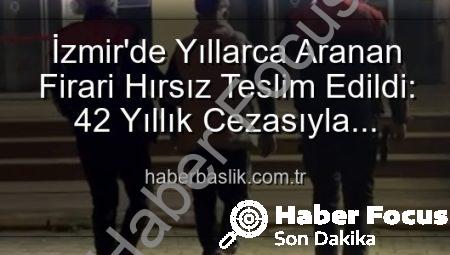 İzmir’de Nefes Kesen Operasyon: 42 Yıl Hapis Cezasıyla Aranan Hırsız Yakalandı