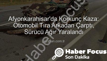 Afyonkarahisar’da Korkunç Kaza: Otomobil Tıra Arkadan Çarptı, Sürücü Ağır Yaralandı