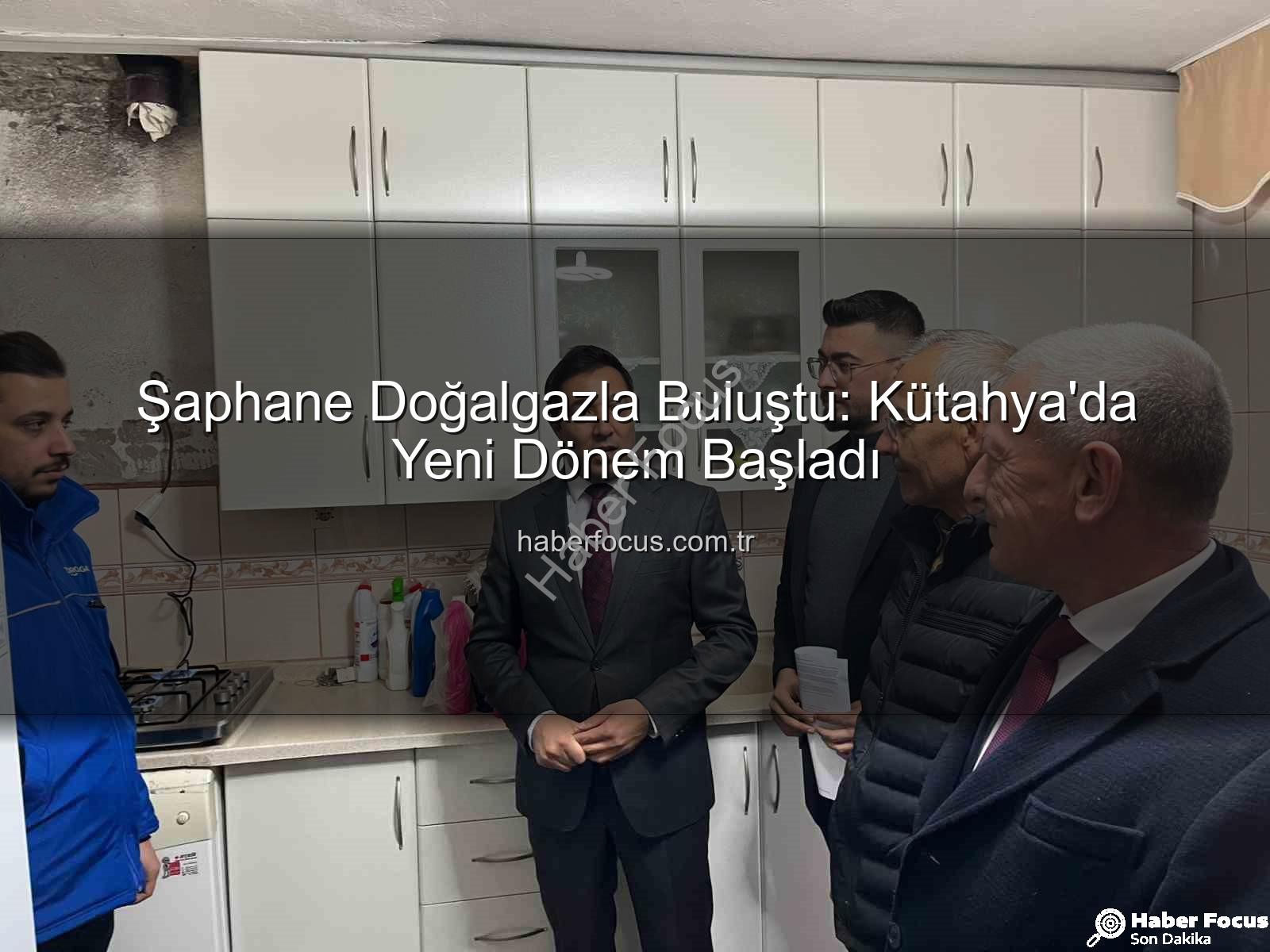Şaphane doğalgaz - Şaphane Doğalgazla Buluştu: Kütahya'da Yeni Dönem Başladı
