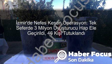 İzmir’de Nefes Kesen Operasyon: Tek Seferde 3 Milyon Uyuşturucu Hap Ele Geçirildi, 46 Kişi Tutuklandı