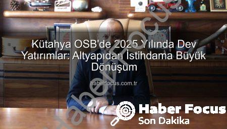 Kütahya OSB’de 2025 Yılında Dev Yatırımlar: Altyapıdan İstihdama Büyük Dönüşüm