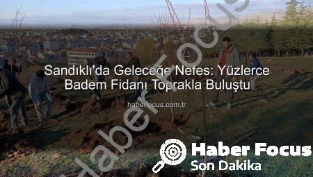 Sandıklı’da Geleceğe Nefes: Yüzlerce Badem Fidanı Toprakla Buluştu