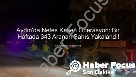 Aydın’da Nefes Kesen Operasyon: Bir Haftada 343 Aranan Şahıs Yakalandı!