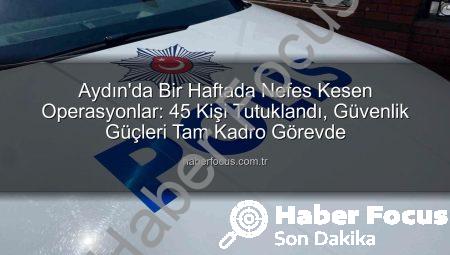 Aydın’da Bir Haftada Nefes Kesen Operasyonlar: 45 Kişi Tutuklandı, Güvenlik Güçleri Tam Kadro Görevde