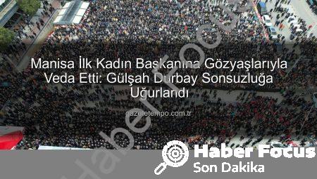 Manisa İlk Kadın Başkanına Hüzünlü Veda: Gülşah Durbay’a On Binlerle Son Yolculuk