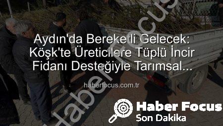 Aydın’da Bereketli Gelecek: Köşk’te Üreticilere Tüplü İncir Fidanı Desteğiyle Tarımsal Üretime Güçlü Katkı