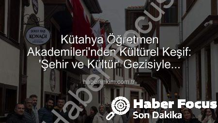 Kütahya’nın Kültürel Mirası Öğretmenlerle Buluştu: ‘Şehir ve Kültür’ Gezisiyle Öğrenme Yeni Boyut Kazandı