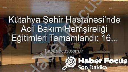 Kütahya Şehir Hastanesi’nde Acil Bakım Hemşireliği Eğitimleri Tamamlandı: 16 Uzman Sertifika Sahibi Oldu