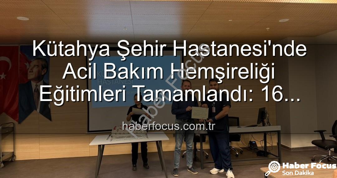 Acil Bakım Hemşireliği Eğitimi - Kütahya Şehir Hastanesi'nde Acil Bakım Hemşireliği Eğitimleri Tamamlandı: 16 Uzman Sertifika Sahibi Oldu