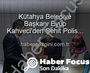 Kütahya Belediye Başkanı Eyüp Kahveci’den Şehit Polis Alaattin Özdemir’in Ailesine Duygusal Ziyaret: Vatan Borcu Ödenir