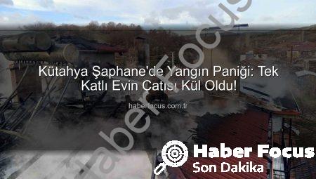 Kütahya Şaphane’de Yangın Paniği: Tek Katlı Evin Çatısı Kül Oldu!