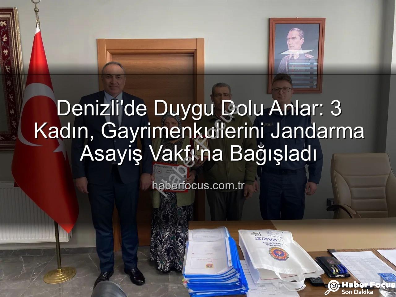 Denizli gayrimenkul bağışı - Denizli'de Duygu Dolu Anlar: 3 Kadın, Gayrimenkullerini Jandarma Asayiş Vakfı'na Bağışladı