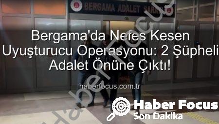 Bergama’da Nefes Kesen Uyuşturucu Operasyonu: 2 Şüpheli Adalet Önüne Çıktı!