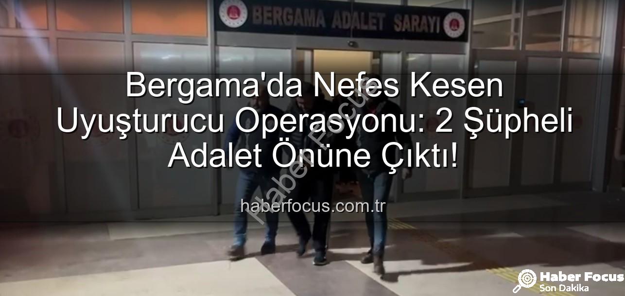 Bergama uyuşturucu operasyonu - Bergama'da Nefes Kesen Uyuşturucu Operasyonu: 2 Şüpheli Adalet Önüne Çıktı!