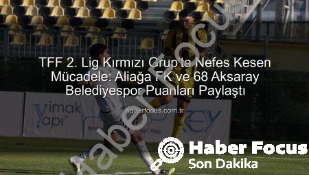 TFF 2. Lig Kırmızı Grup’ta Nefes Kesen Mücadele: Aliağa FK ve 68 Aksaray Belediyespor Puanları Paylaştı