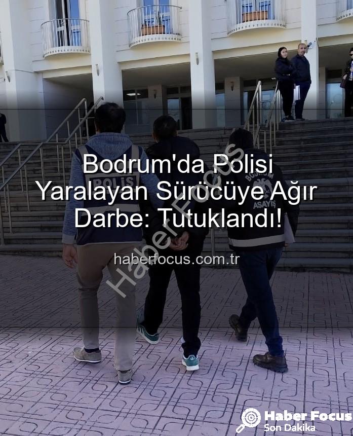 polisi yaralayan sürücü - Bodrum'da Polisi Yaralayan Sürücüye Ağır Darbe: Tutuklandı!