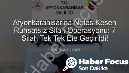 Afyonkarahisar’da Nefes Kesen Ruhsatsız Silah Operasyonu: 7 Silah Tek Tek Ele Geçirildi!