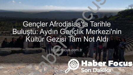 Gençler Afrodisias’ta Tarihle Buluştu: Aydın Gençlik Merkezi’nin Kültür Gezisi Tam Not Aldı