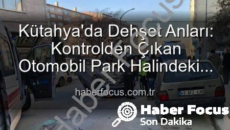 Kütahya’da Dehşet Anları: Kontrolden Çıkan Otomobil Park Halindeki Araçlara Daldı, 2 Kişi Yaralandı