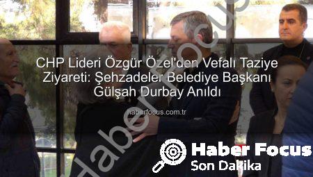 CHP Lideri Özgür Özel’den Vefalı Taziye Ziyareti: Şehzadeler Belediye Başkanı Gülşah Durbay Anıldı