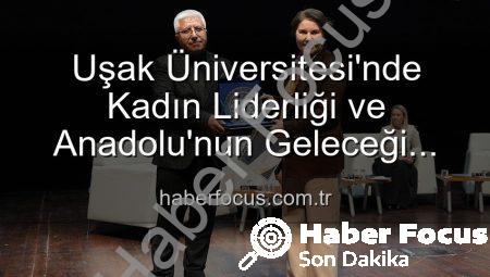 Uşak Üniversitesi’nde Kadın Liderliği ve Anadolu’nun Geleceği Paneli: İlham Veren Vizyonlar Konuşuldu