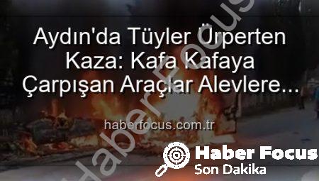 Aydın’da Tüyler Ürperten Kaza: Kafa Kafaya Çarpışan Araçlar Alevlere Teslim Oldu, 2 Yaralı