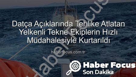 Datça Açıklarında Tehlike Atlatan Yelkenli Tekne Ekiplerin Hızlı Müdahalesiyle Kurtarıldı