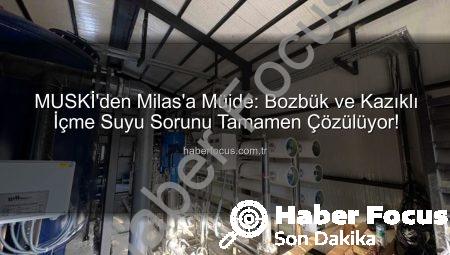 MUSKİ’den Milas’a Müjde: Bozbük ve Kazıklı İçme Suyu Sorunu Tamamen Çözülüyor!