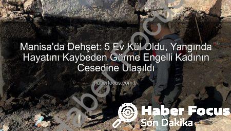 Manisa’da Dehşet: 5 Ev Kül Oldu, Yangında Hayatını Kaybeden Görme Engelli Kadının Cesedine Ulaşıldı