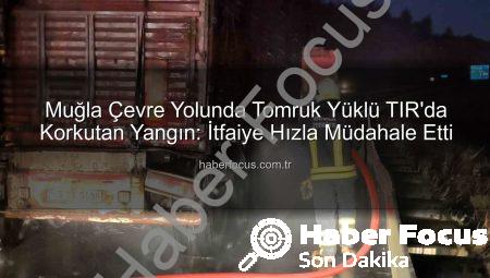 Muğla Çevre Yolunda Tomruk Yüklü TIR’da Korkutan Yangın: İtfaiye Hızla Müdahale Etti