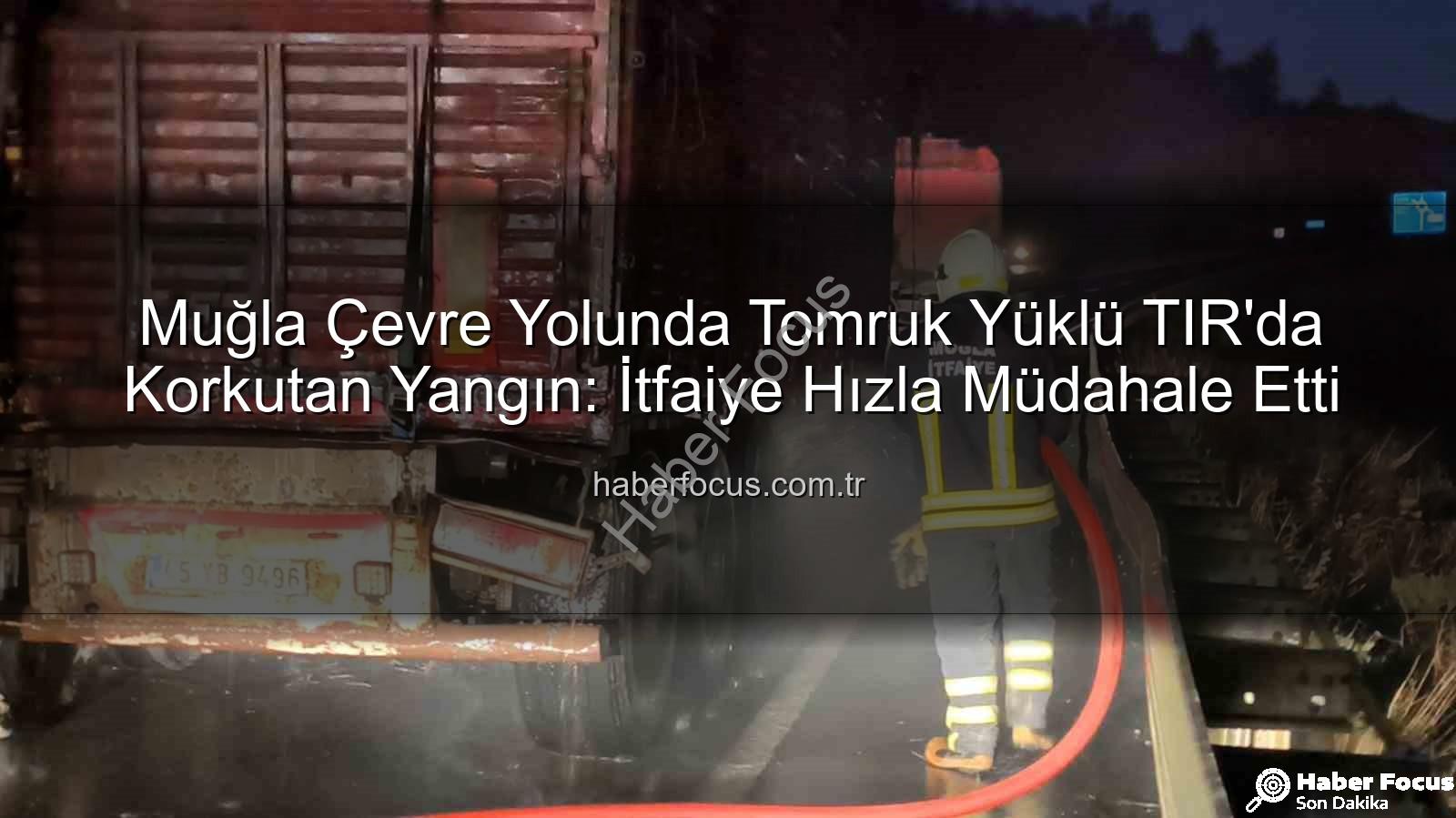 TIR'da yangın - Muğla Çevre Yolunda Tomruk Yüklü TIR'da Korkutan Yangın: İtfaiye Hızla Müdahale Etti