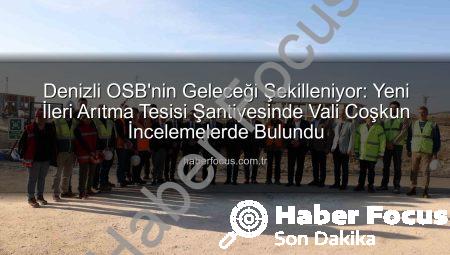 Denizli OSB’nin Geleceği Şekilleniyor: Yeni İleri Arıtma Tesisi Şantiyesinde Vali Coşkun İncelemelerde Bulundu