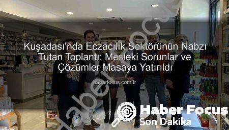 Kuşadası’nda Eczacılık Sektörünün Nabzı Tutan Toplantı: Mesleki Sorunlar ve Çözümler Masaya Yatırıldı