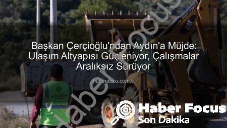 Başkan Çerçioğlu’ndan Aydın’a Müjde: Kapsamlı Altyapı ve Yol Çalışmaları Devam Ediyor