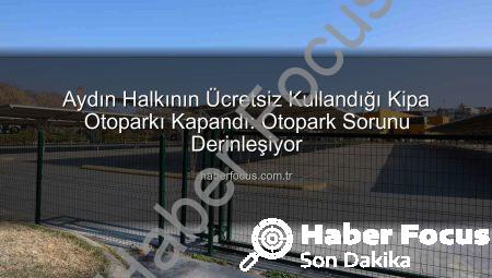 Aydın Halkının Ücretsiz Kullandığı Kipa Otoparkı Kapandı: Otopark Sorunu Derinleşiyor