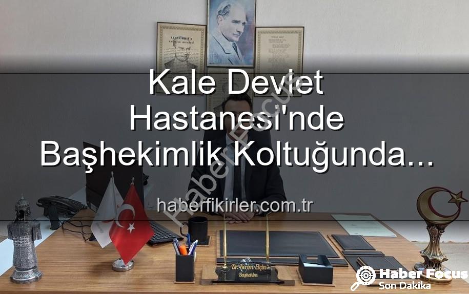 Kale Devlet Hastanesi - Kale Devlet Hastanesi'nde Sürpriz Başhekim Değişikliği: Genç Doktor Elçin Görevde!