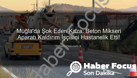 Muğla’da Şok Eden Kaza: Beton Mikseri Aparatı Kaldırım İşçisini Hastanelik Etti!