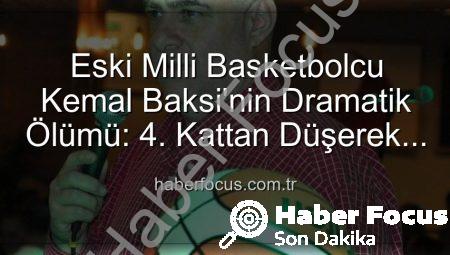 Eski Milli Basketbolcu Kemal Baksi’nin Dramatik Ölümü: 4. Kattan Düşerek Hayatını Kaybetti