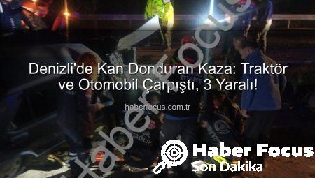 Denizli’de Kan Donduran Kaza: Traktör ve Otomobil Çarpıştı, 3 Yaralı!