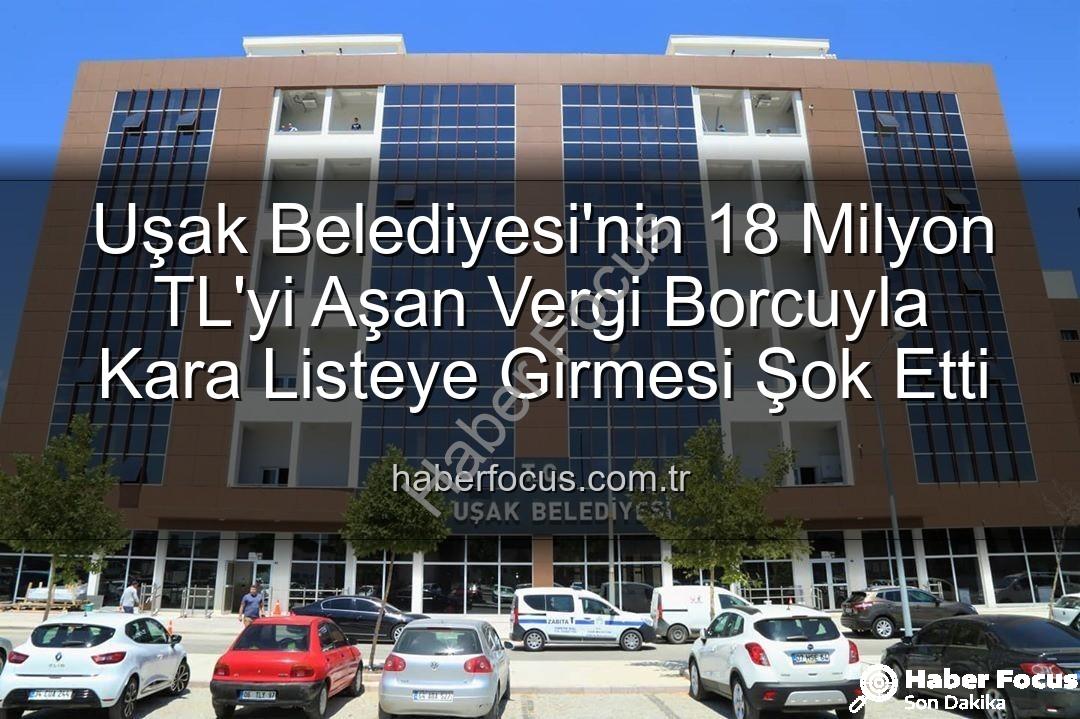Uşak Belediyesi vergi borcu - Uşak Belediyesi'nin 18 Milyon TL'yi Aşan Vergi Borcuyla Kara Listeye Girmesi Şok Etti