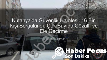 Kütahya’da Güvenlik Hamlesi: 16 Bin Kişi Sorgulandı, Çok Sayıda Gözaltı ve Ele Geçirme
