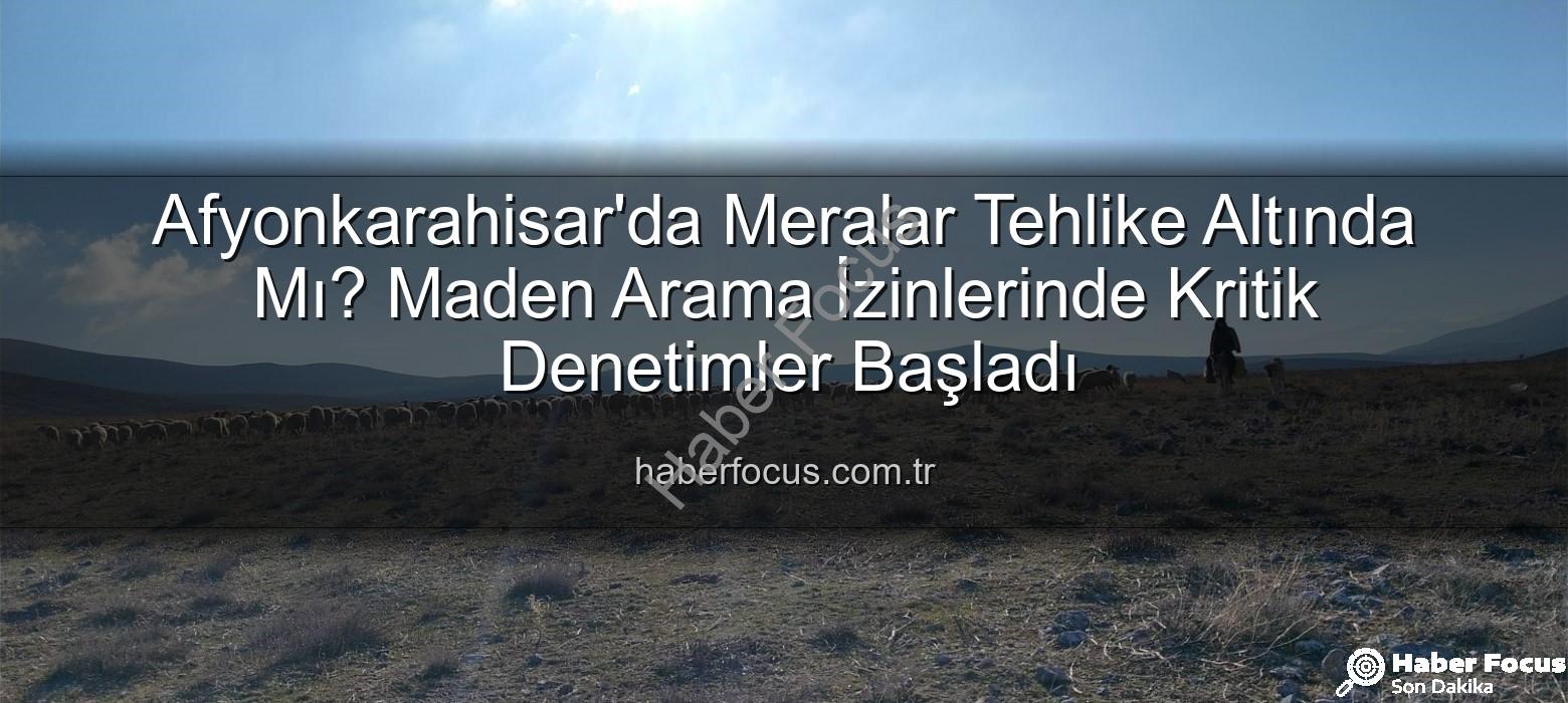 maden arama izinleri - Afyonkarahisar'da Meralar Tehlike Altında Mı? Maden Arama İzinlerinde Kritik Denetimler Başladı