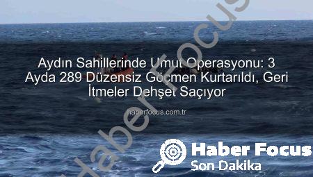 Aydın Sahillerinde Umut Operasyonu: 3 Ayda 289 Düzensiz Göçmen Kurtarıldı, Geri İtmeler Dehşet Saçıyor