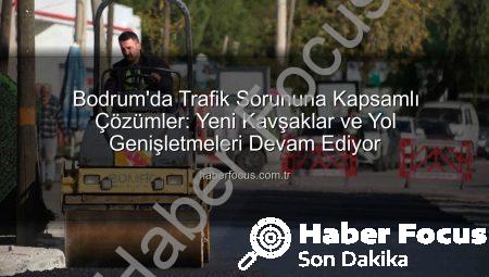 Bodrum’da Trafik Sorununa Kapsamlı Çözümler: Yeni Kavşaklar ve Yol Genişletmeleri Devam Ediyor